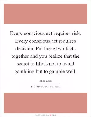 Every conscious act requires risk. Every conscious act requires decision. Put these two facts together and you realize that the secret to life is not to avoid gambling but to gamble well Picture Quote #1