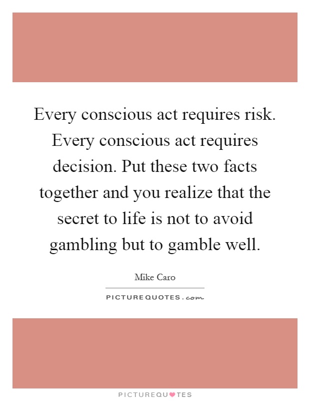 Every conscious act requires risk. Every conscious act requires decision. Put these two facts together and you realize that the secret to life is not to avoid gambling but to gamble well Picture Quote #1