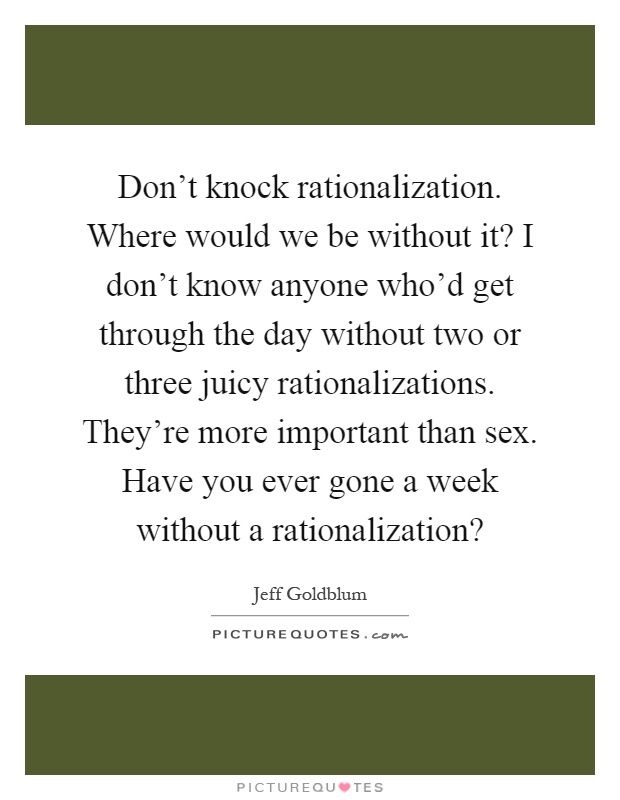 Don't knock rationalization. Where would we be without it? I don't know anyone who'd get through the day without two or three juicy rationalizations. They're more important than sex. Have you ever gone a week without a rationalization? Picture Quote #1