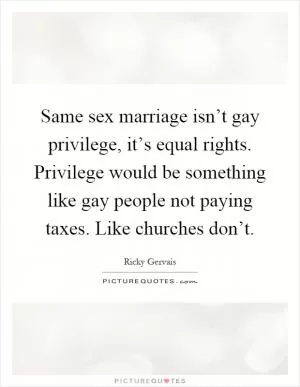 Same sex marriage isn’t gay privilege, it’s equal rights. Privilege would be something like gay people not paying taxes. Like churches don’t Picture Quote #1