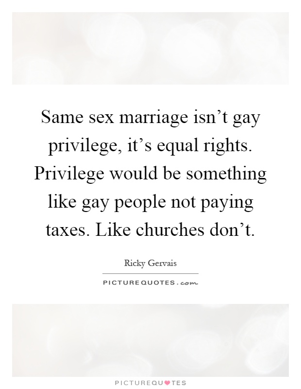 Same sex marriage isn't gay privilege, it's equal rights. Privilege would be something like gay people not paying taxes. Like churches don't Picture Quote #1