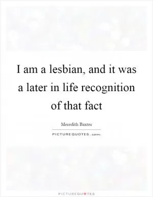 I am a lesbian, and it was a later in life recognition of that fact Picture Quote #1