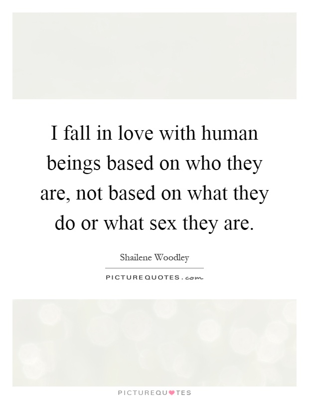 I fall in love with human beings based on who they are, not based on what they do or what sex they are Picture Quote #1