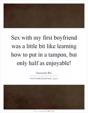 Sex with my first boyfriend was a little bit like learning how to put in a tampon, but only half as enjoyable! Picture Quote #1