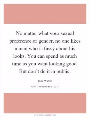 No matter what your sexual preference or gender, no one likes a man who is fussy about his looks. You can spend as much time as you want looking good. But don’t do it in public Picture Quote #1
