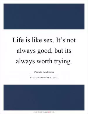 Life is like sex. It’s not always good, but its always worth trying Picture Quote #1