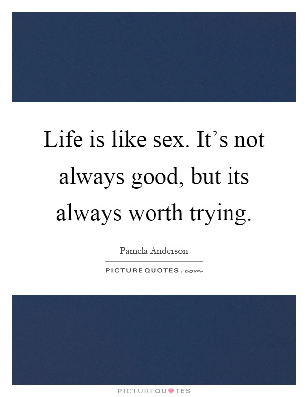 Life is like sex. It's not always good, but its always worth trying Picture Quote #1