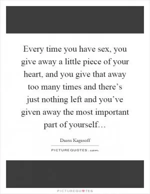 Every time you have sex, you give away a little piece of your heart, and you give that away too many times and there’s just nothing left and you’ve given away the most important part of yourself… Picture Quote #1