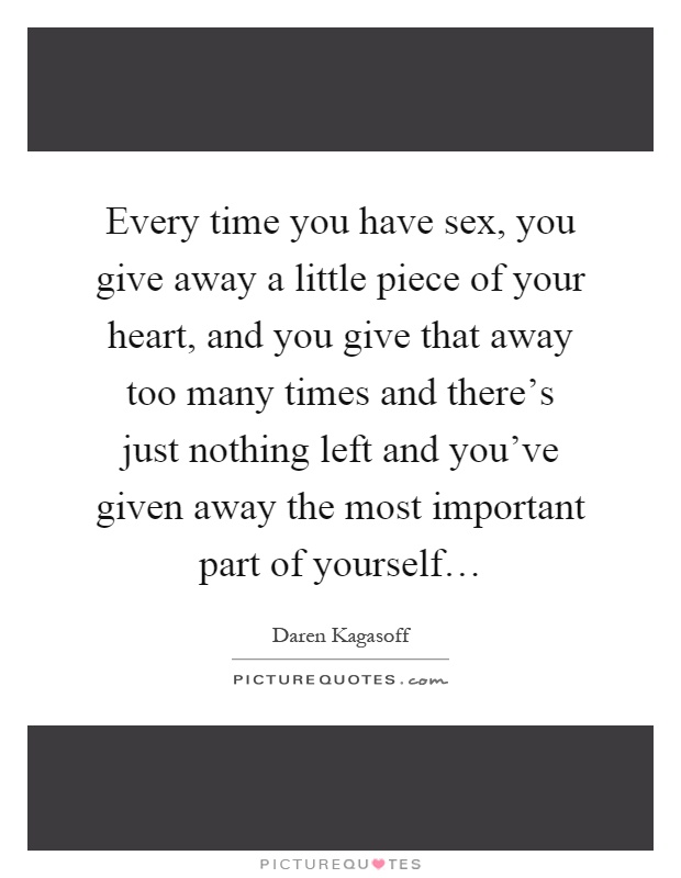 Every time you have sex, you give away a little piece of your heart, and you give that away too many times and there's just nothing left and you've given away the most important part of yourself… Picture Quote #1