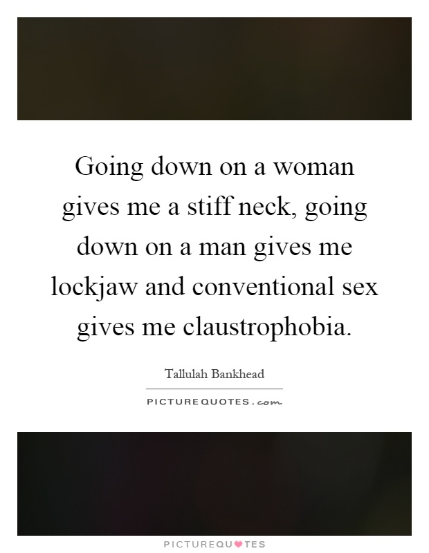 Going down on a woman gives me a stiff neck, going down on a man gives me lockjaw and conventional sex gives me claustrophobia Picture Quote #1