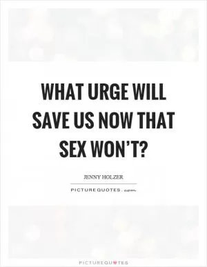 What urge will save us now that sex won’t? Picture Quote #1