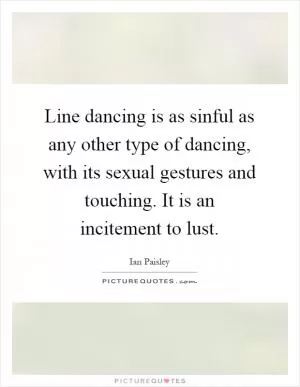 Line dancing is as sinful as any other type of dancing, with its sexual gestures and touching. It is an incitement to lust Picture Quote #1