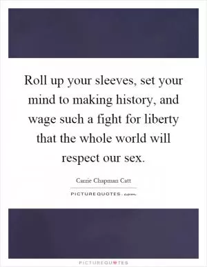 Roll up your sleeves, set your mind to making history, and wage such a fight for liberty that the whole world will respect our sex Picture Quote #1