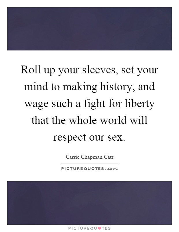 Roll up your sleeves, set your mind to making history, and wage such a fight for liberty that the whole world will respect our sex Picture Quote #1