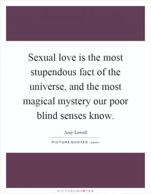Sexual love is the most stupendous fact of the universe, and the most magical mystery our poor blind senses know Picture Quote #1