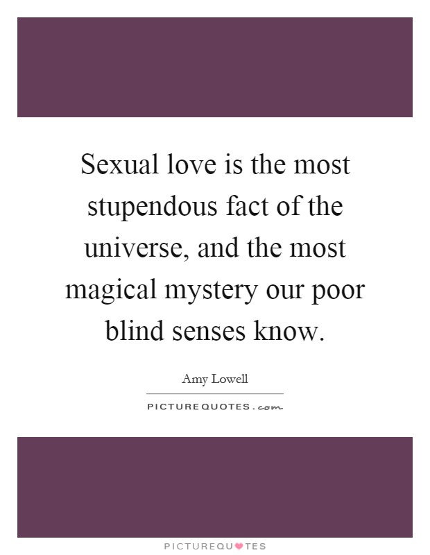Sexual love is the most stupendous fact of the universe, and the most magical mystery our poor blind senses know Picture Quote #1