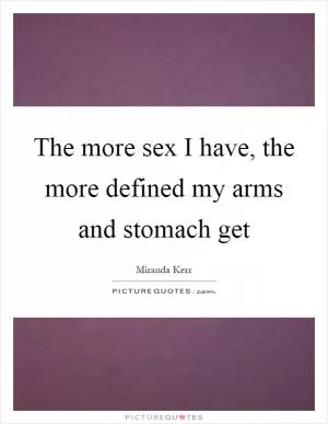 The more sex I have, the more defined my arms and stomach get Picture Quote #1