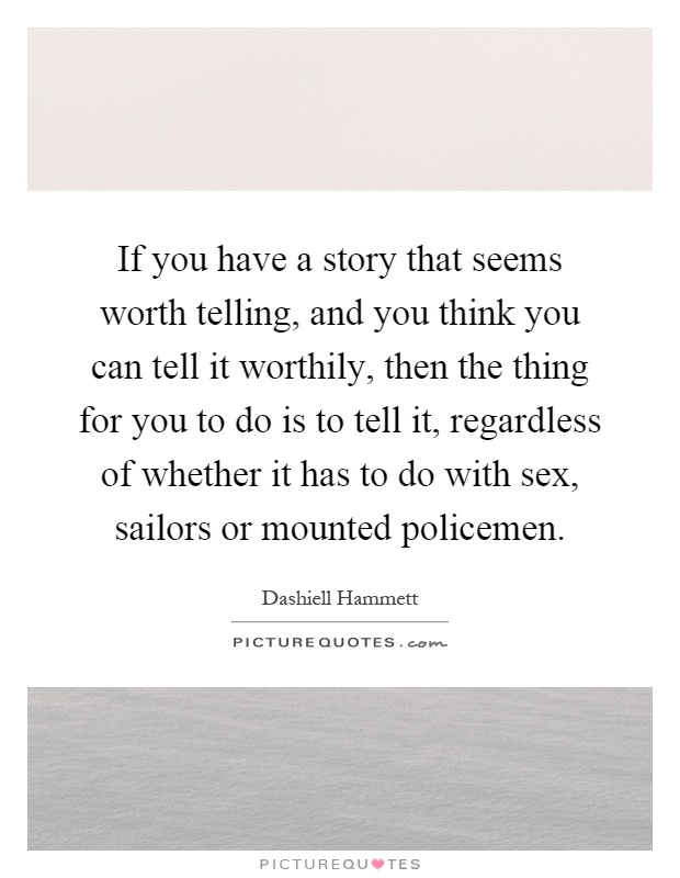 If you have a story that seems worth telling, and you think you can tell it worthily, then the thing for you to do is to tell it, regardless of whether it has to do with sex, sailors or mounted policemen Picture Quote #1