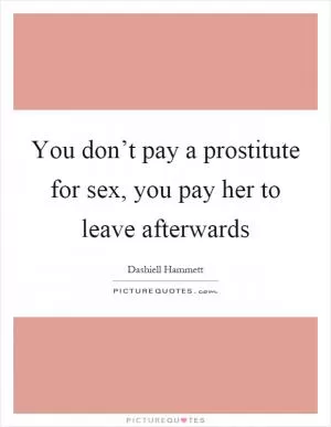 You don’t pay a prostitute for sex, you pay her to leave afterwards Picture Quote #1