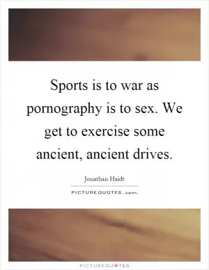 Sports is to war as pornography is to sex. We get to exercise some ancient, ancient drives Picture Quote #1