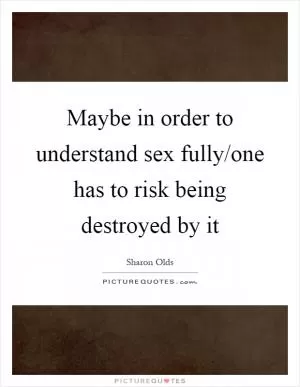 Maybe in order to understand sex fully/one has to risk being destroyed by it Picture Quote #1