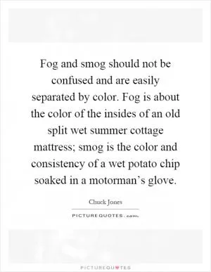 Fog and smog should not be confused and are easily separated by color. Fog is about the color of the insides of an old split wet summer cottage mattress; smog is the color and consistency of a wet potato chip soaked in a motorman’s glove Picture Quote #1