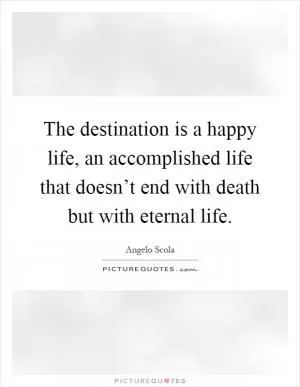 The destination is a happy life, an accomplished life that doesn’t end with death but with eternal life Picture Quote #1