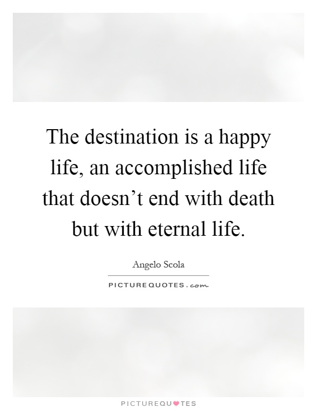 The destination is a happy life, an accomplished life that doesn't end with death but with eternal life Picture Quote #1