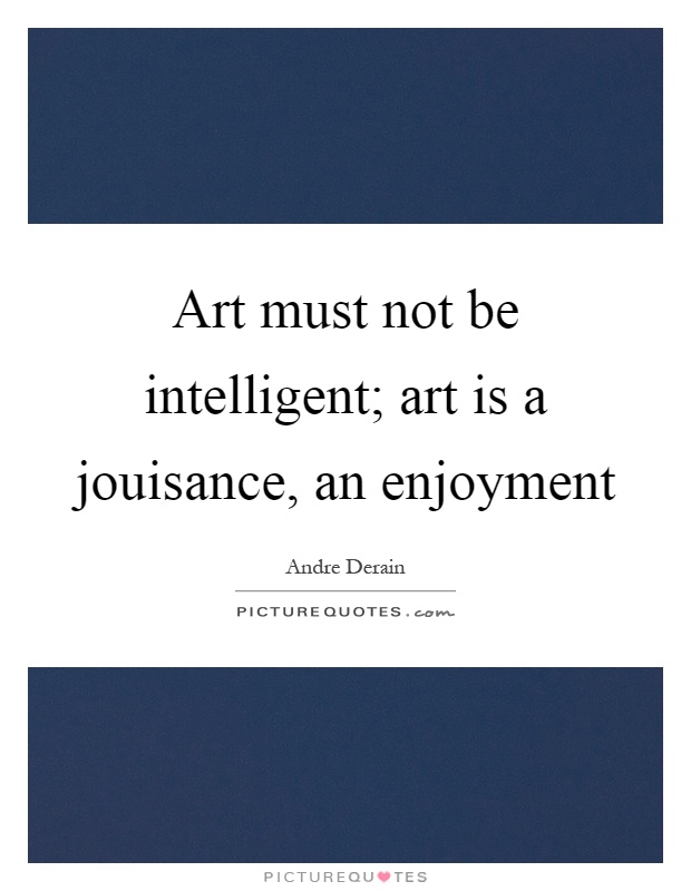 Art must not be intelligent; art is a jouisance, an enjoyment Picture Quote #1