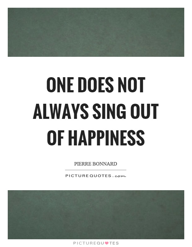 One does not always sing out of happiness Picture Quote #1
