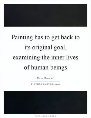 Painting has to get back to its original goal, examining the inner lives of human beings Picture Quote #1