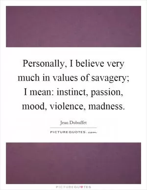 Personally, I believe very much in values of savagery; I mean: instinct, passion, mood, violence, madness Picture Quote #1