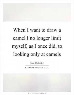 When I want to draw a camel I no longer limit myself, as I once did, to looking only at camels Picture Quote #1