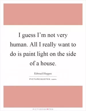 I guess I’m not very human. All I really want to do is paint light on the side of a house Picture Quote #1