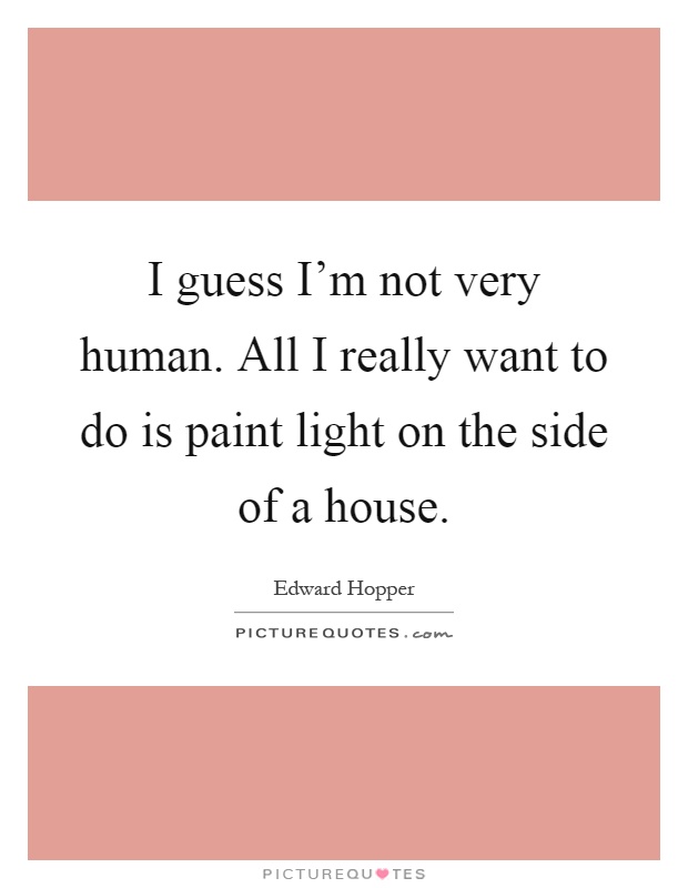 I guess I'm not very human. All I really want to do is paint light on the side of a house Picture Quote #1