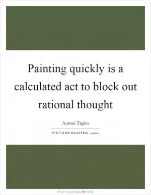 Painting quickly is a calculated act to block out rational thought Picture Quote #1
