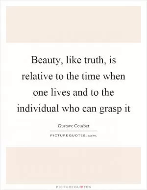 Beauty, like truth, is relative to the time when one lives and to the individual who can grasp it Picture Quote #1