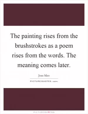 The painting rises from the brushstrokes as a poem rises from the words. The meaning comes later Picture Quote #1