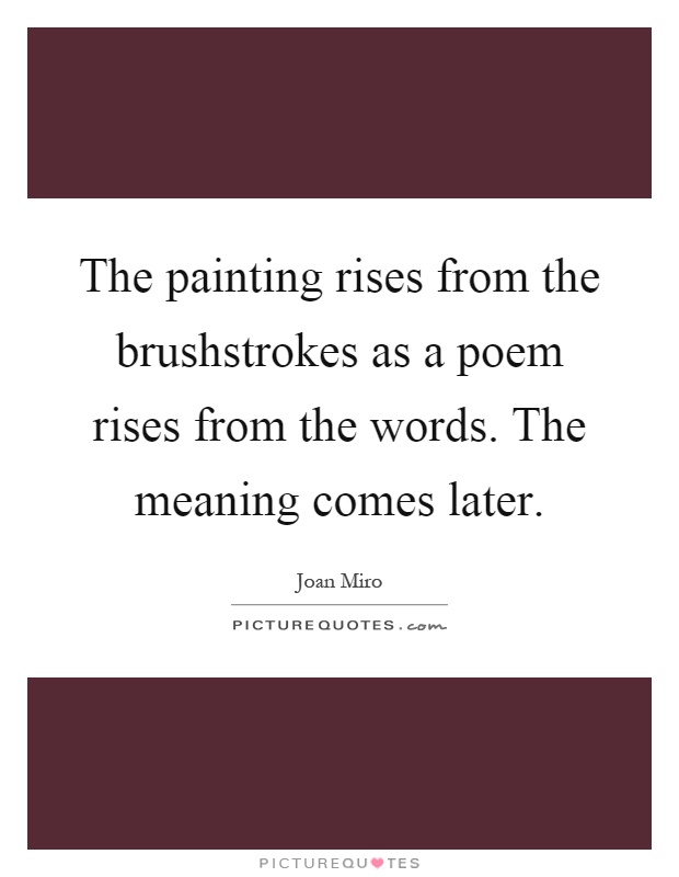 The painting rises from the brushstrokes as a poem rises from the words. The meaning comes later Picture Quote #1