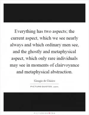 Everything has two aspects; the current aspect, which we see nearly always and which ordinary men see, and the ghostly and metaphysical aspect, which only rare individuals may see in moments of clairvoyance and metaphysical abstraction Picture Quote #1
