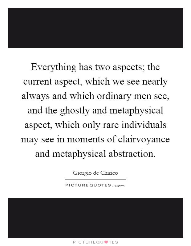 Everything has two aspects; the current aspect, which we see nearly always and which ordinary men see, and the ghostly and metaphysical aspect, which only rare individuals may see in moments of clairvoyance and metaphysical abstraction Picture Quote #1