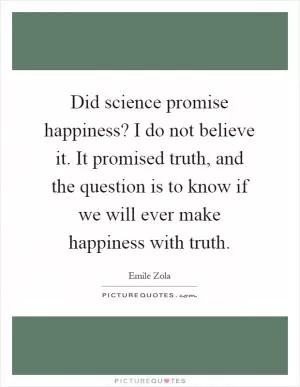 Did science promise happiness? I do not believe it. It promised truth, and the question is to know if we will ever make happiness with truth Picture Quote #1