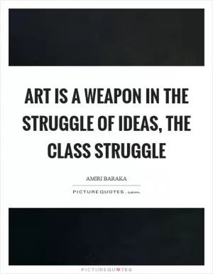 Art is a weapon in the struggle of ideas, the class struggle Picture Quote #1