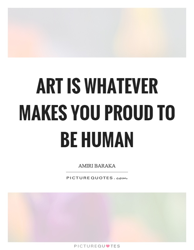 Art is whatever makes you proud to be human Picture Quote #1