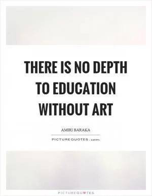 There is no depth to education without art Picture Quote #1