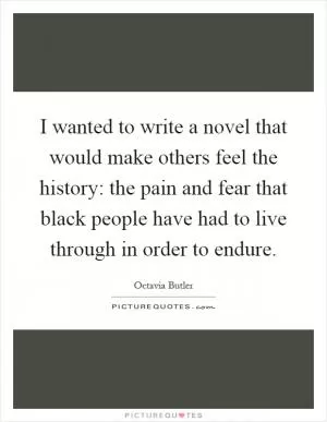 I wanted to write a novel that would make others feel the history: the pain and fear that black people have had to live through in order to endure Picture Quote #1
