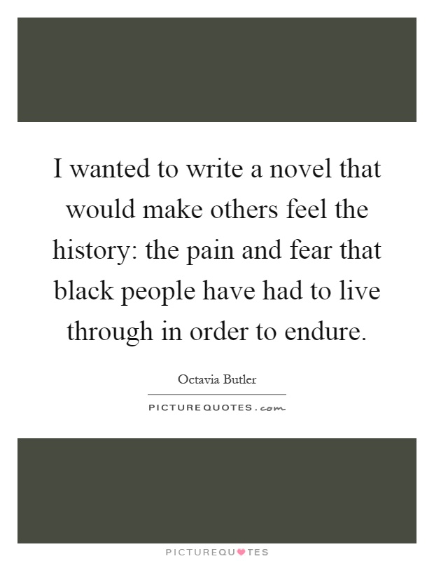 I wanted to write a novel that would make others feel the history: the pain and fear that black people have had to live through in order to endure Picture Quote #1