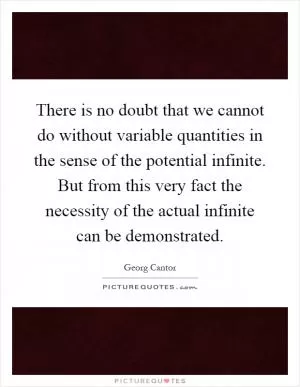 There is no doubt that we cannot do without variable quantities in the sense of the potential infinite. But from this very fact the necessity of the actual infinite can be demonstrated Picture Quote #1