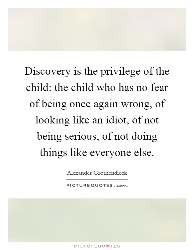 Discovery is the privilege of the child: the child who has no fear of being once again wrong, of looking like an idiot, of not being serious, of not doing things like everyone else Picture Quote #1