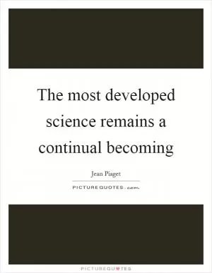 The most developed science remains a continual becoming Picture Quote #1